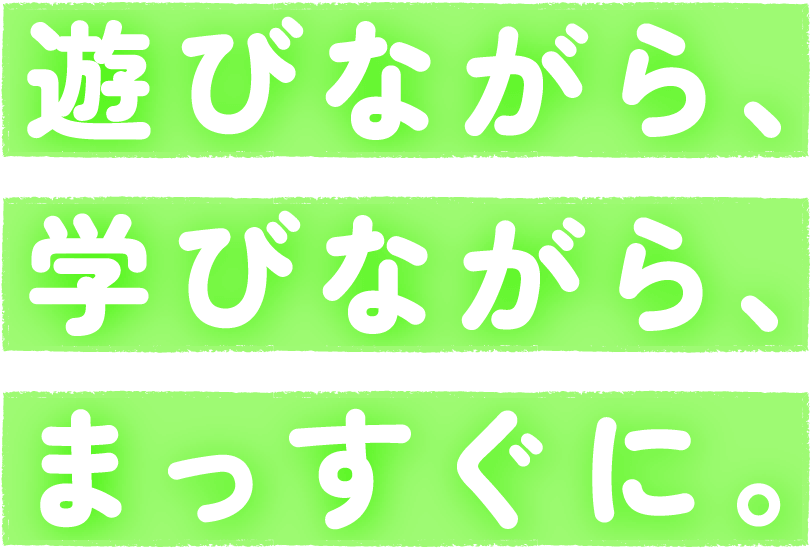遊びながら、学びながら、まっすぐに。