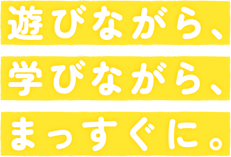 遊びながら、学びながら、まっすぐに。